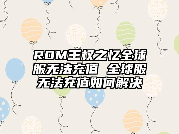 ROM王权之忆全球服无法充值 全球服无法充值如何解决
