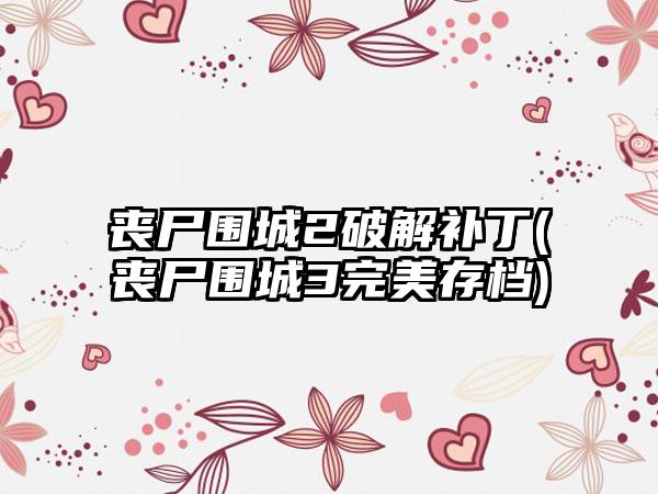 丧尸围城2破解补丁(丧尸围城3完美存档)