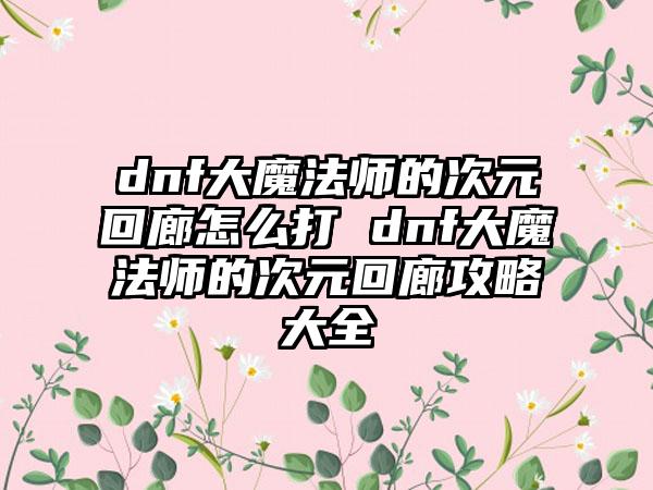 dnf大魔法师的次元回廊怎么打 dnf大魔法师的次元回廊攻略大全