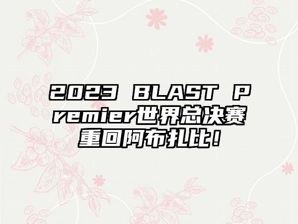 2023 BLAST Premier世界总决赛重回阿布扎比！
