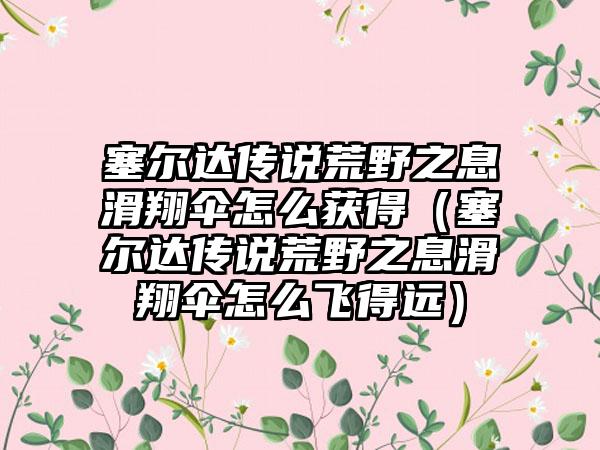 塞尔达传说荒野之息滑翔伞怎么获得（塞尔达传说荒野之息滑翔伞怎么飞得远）