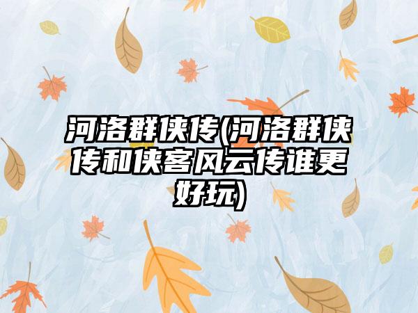 河洛群侠传(河洛群侠传和侠客风云传谁更好玩)