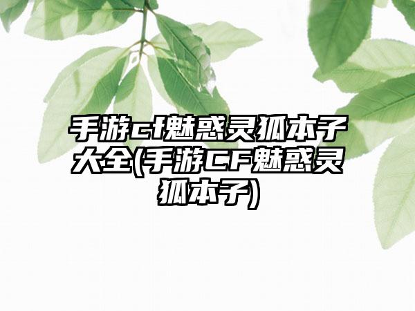 手游cf魅惑灵狐本子大全(手游CF魅惑灵狐本子)