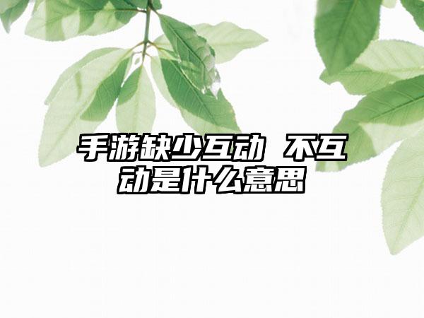 手游缺少互动 不互动是什么意思