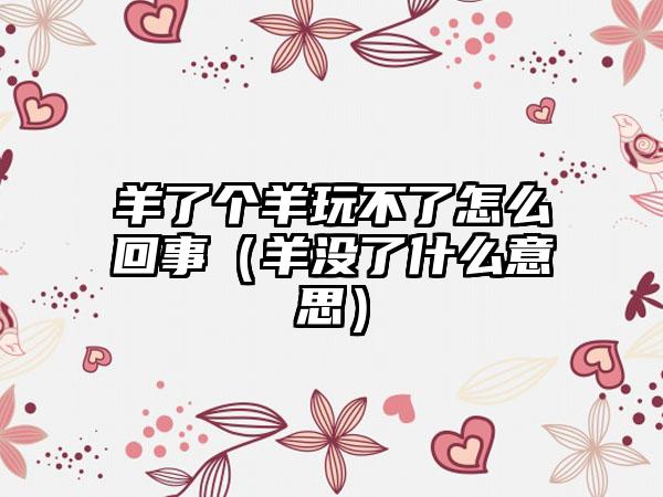 羊了个羊玩不了怎么回事（羊没了什么意思）