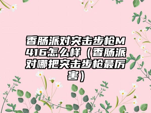 香肠派对突击步枪M416怎么样（香肠派对哪把突击步枪最厉害）