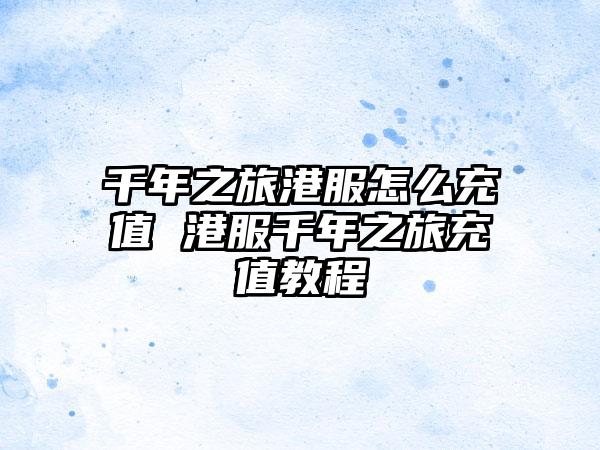 千年之旅港服怎么充值 港服千年之旅充值教程