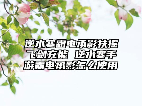 逆水寒霜电承影扶摇飞剑充能 逆水寒手游霜电承影怎么使用