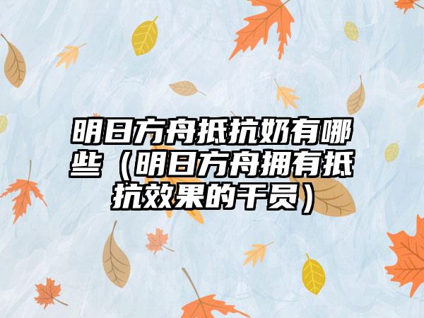 明日方舟抵抗奶有哪些（明日方舟拥有抵抗效果的干员）