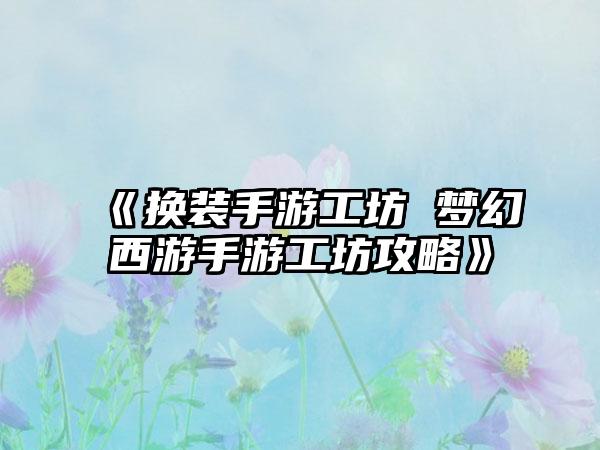 《换装手游工坊 梦幻西游手游工坊攻略》