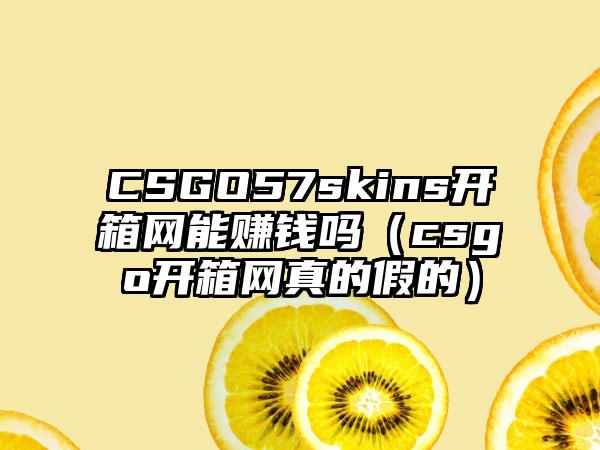 CSGO57skins开箱网能赚钱吗（csgo开箱网真的假的）