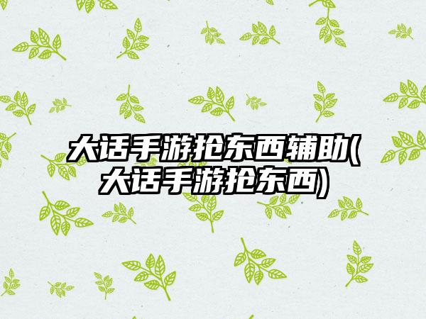 大话手游抢东西辅助(大话手游抢东西)