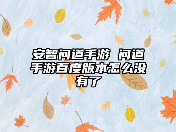 安智问道手游 问道手游百度版本怎么没有了