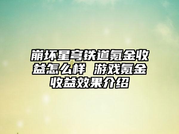 崩坏星穹铁道氪金收益怎么样 游戏氪金收益效果介绍