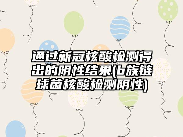通过新冠核酸检测得出的阴性结果(b族链球菌核酸检测阴性)