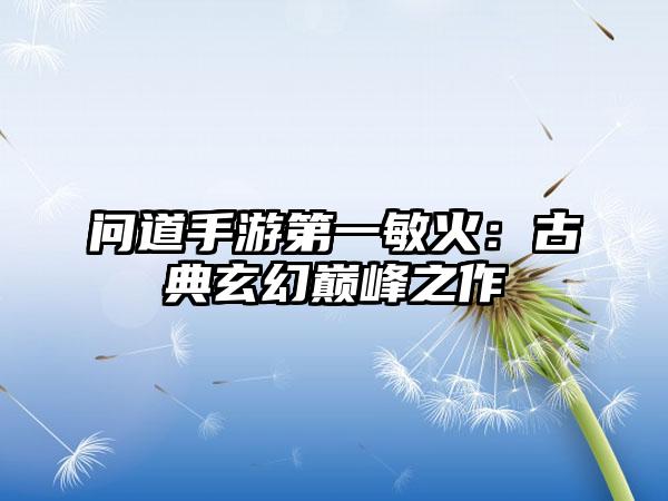 问道手游第一敏火：古典玄幻巅峰之作