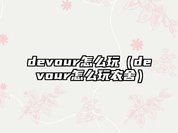 devour怎么玩（devour怎么玩农舍）