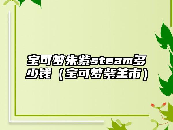 宝可梦朱紫steam多少钱（宝可梦紫堇市）
