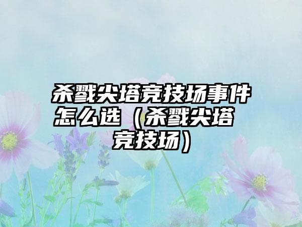 杀戮尖塔竞技场事件怎么选（杀戮尖塔 竞技场）