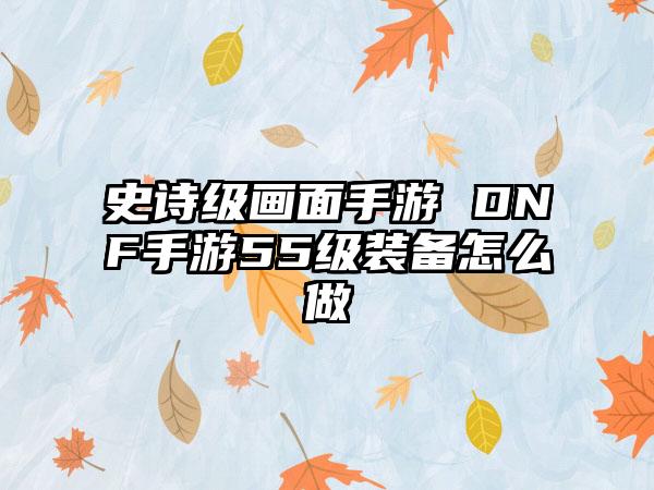 史诗级画面手游 DNF手游55级装备怎么做