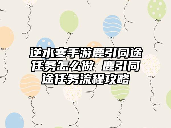 逆水寒手游鹿引同途任务怎么做 鹿引同途任务流程攻略