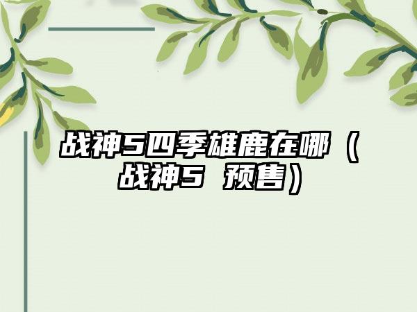 战神5四季雄鹿在哪（战神5 预售）