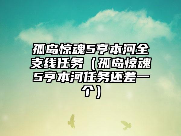 孤岛惊魂5亨本河全支线任务（孤岛惊魂5亨本河任务还差一个）
