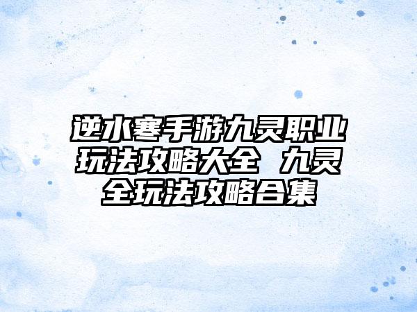逆水寒手游九灵职业玩法攻略大全 九灵全玩法攻略合集