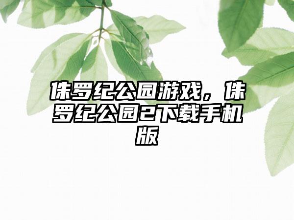 侏罗纪公园游戏，侏罗纪公园2下载手机版
