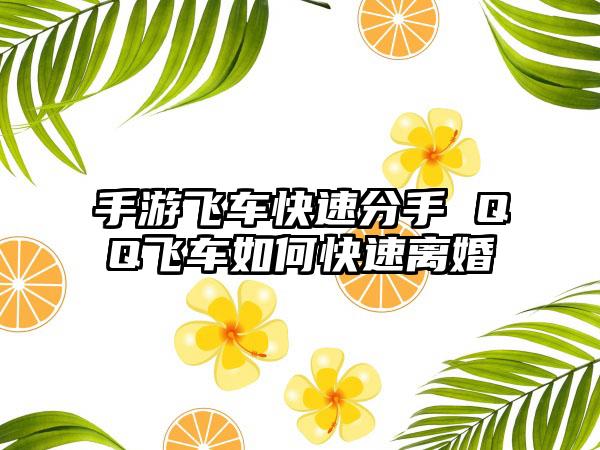 手游飞车快速分手 QQ飞车如何快速离婚