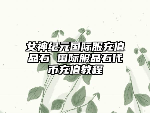 女神纪元国际服充值晶石 国际服晶石代币充值教程