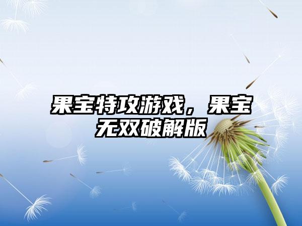 果宝特攻游戏，果宝无双破解版