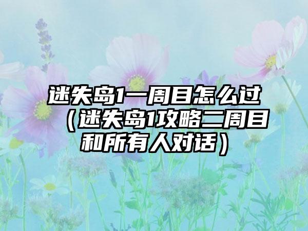 迷失岛1一周目怎么过（迷失岛1攻略二周目和所有人对话）