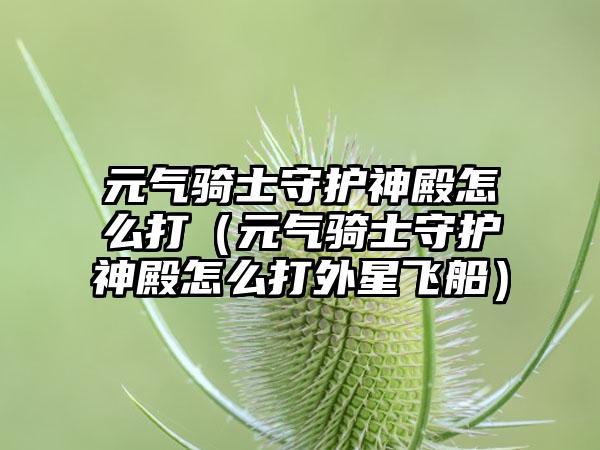 元气骑士守护神殿怎么打（元气骑士守护神殿怎么打外星飞船）