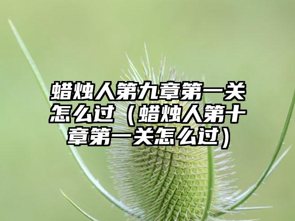 蜡烛人第九章第一关怎么过（蜡烛人第十章第一关怎么过）