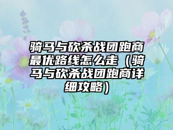 骑马与砍杀战团跑商最优路线怎么走（骑马与砍杀战团跑商详细攻略）