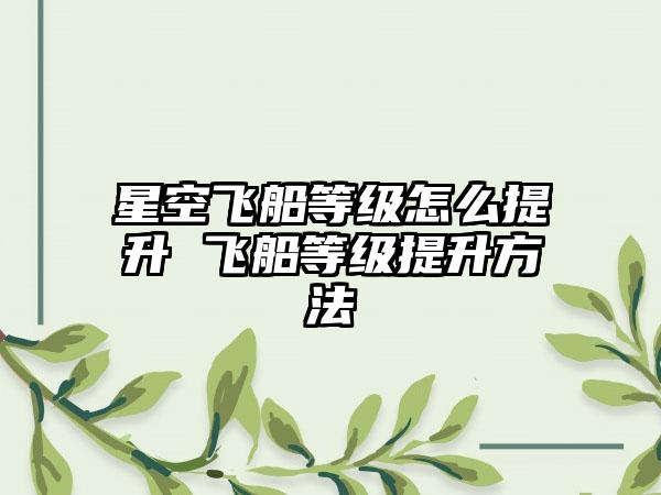 星空飞船等级怎么提升 飞船等级提升方法