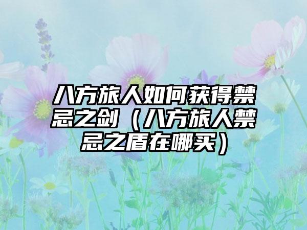 八方旅人如何获得禁忌之剑（八方旅人禁忌之盾在哪买）