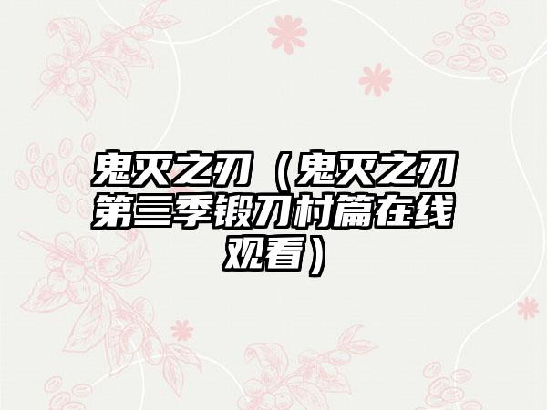 鬼灭之刃（鬼灭之刃第三季锻刀村篇在线观看）