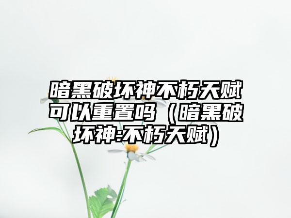 暗黑破坏神不朽天赋可以重置吗（暗黑破坏神:不朽天赋）