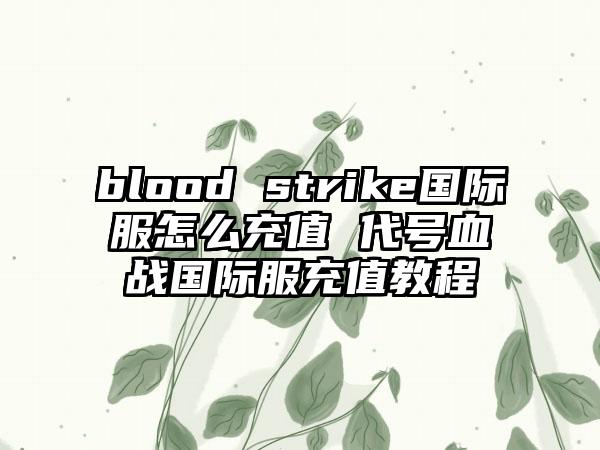 blood strike国际服怎么充值 代号血战国际服充值教程