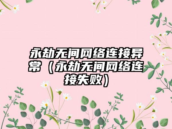 永劫无间网络连接异常（永劫无间网络连接失败）