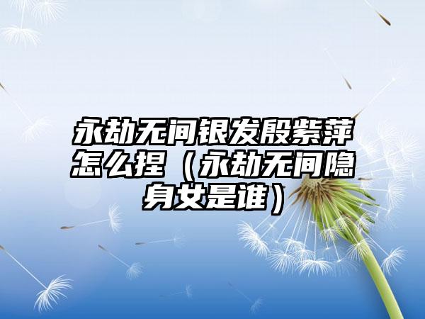 永劫无间银发殷紫萍怎么捏（永劫无间隐身女是谁）