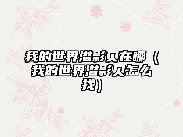 我的世界潜影贝在哪（我的世界潜影贝怎么找）