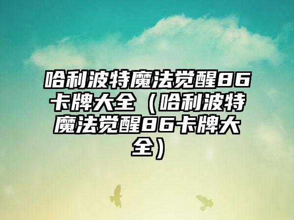 哈利波特魔法觉醒86卡牌大全（哈利波特魔法觉醒86卡牌大全）