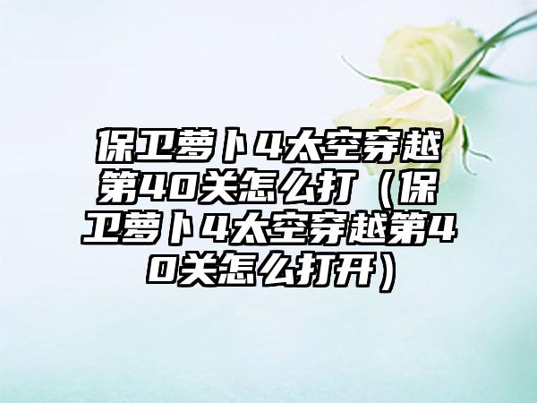 保卫萝卜4太空穿越第40关怎么打（保卫萝卜4太空穿越第40关怎么打开）