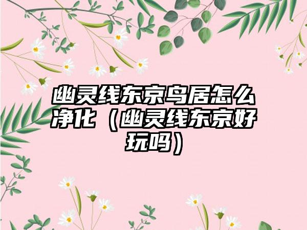 幽灵线东京鸟居怎么净化（幽灵线东京好玩吗）