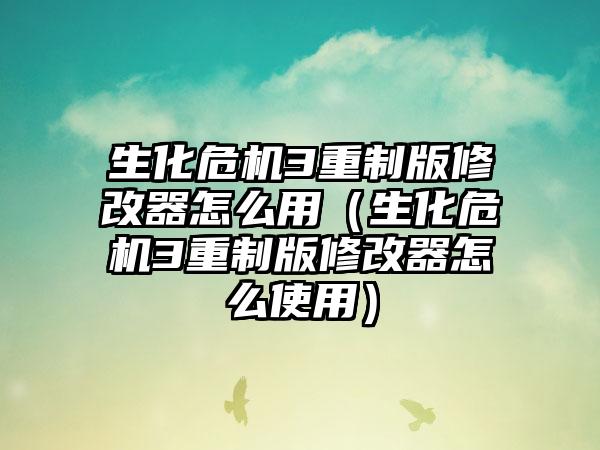 生化危机3重制版修改器怎么用（生化危机3重制版修改器怎么使用）