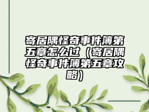 寄居隅怪奇事件簿第五章怎么过（寄居隅怪奇事件簿第五章攻略）