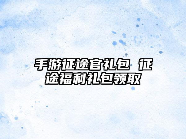 手游征途官礼包 征途福利礼包领取